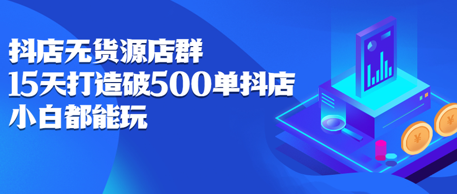 抖店无货源店群，15天打造破500单抖店无货源店群玩法创客之家-网创项目资源站-副业项目-创业项目-搞钱项目创客之家