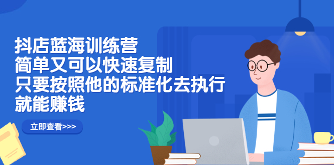 抖店蓝海训练营：简单又可以快速复制，只要按照他的标准化去执行就可以赚钱！创客之家-网创项目资源站-副业项目-创业项目-搞钱项目创客之家