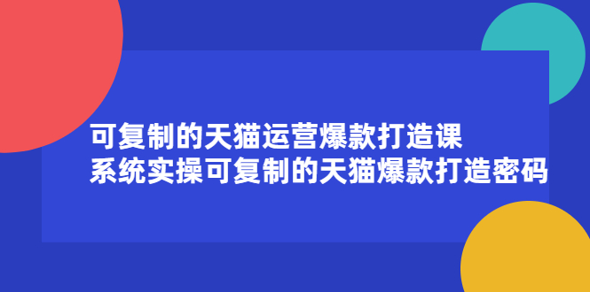 可复制的天猫运营爆款打造课，系统实操可复制的天猫爆款打造密码创客之家-网创项目资源站-副业项目-创业项目-搞钱项目创客之家