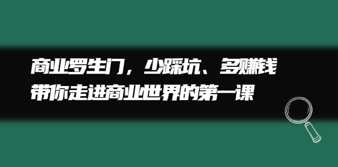 商业罗生门，少踩坑、多赚钱带你走进商业世界的第一课创客之家-网创项目资源站-副业项目-创业项目-搞钱项目创客之家