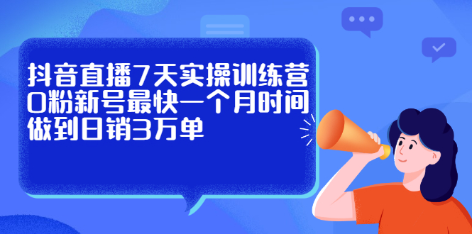 抖音直播7天实操训练营，0粉新号最快一个月时间做到日销3万单创客之家-网创项目资源站-副业项目-创业项目-搞钱项目创客之家