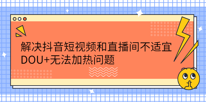 解决抖音短视频和直播间不适宜，DOU+无法加热问题创客之家-网创项目资源站-副业项目-创业项目-搞钱项目创客之家