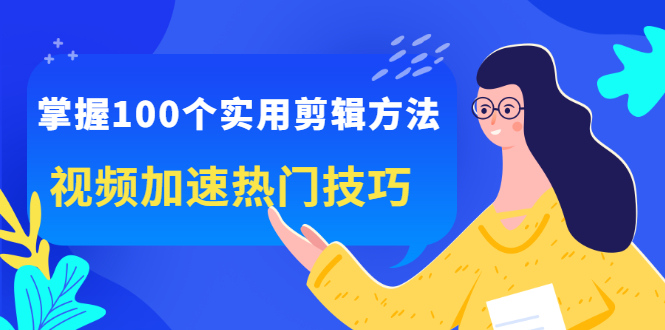 掌握100个实用剪辑方法，让你的视频加速热门，价值999元创客之家-网创项目资源站-副业项目-创业项目-搞钱项目创客之家