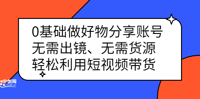 0基础做好物分享账号：无需出镜、无需货源，轻松利用短视频带货创客之家-网创项目资源站-副业项目-创业项目-搞钱项目创客之家