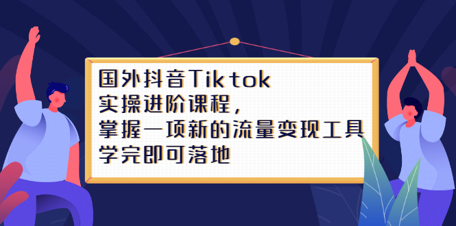 Tiktok实操进阶课程，掌握一项新的流量变现工具，学完即可落地创客之家-网创项目资源站-副业项目-创业项目-搞钱项目创客之家