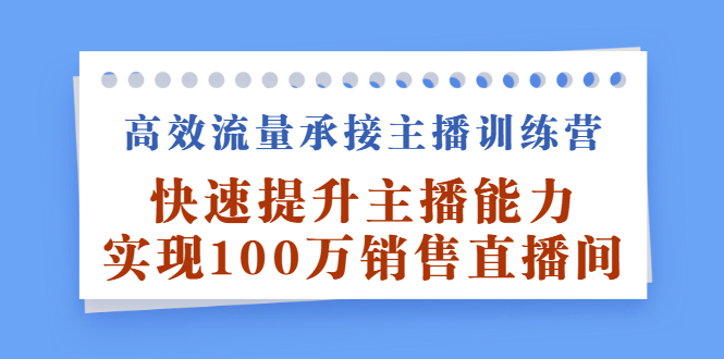 高效流量承接主播训练营：快速提升主播能力,实现100万销售直播间创客之家-网创项目资源站-副业项目-创业项目-搞钱项目创客之家