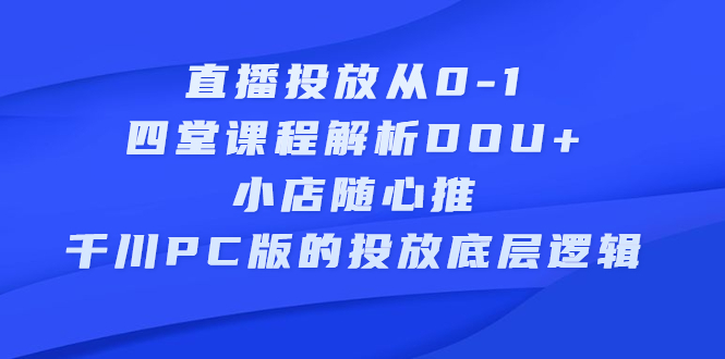 直播投放从0-1，四堂课程解析DOU+、小店随心推、千川PC版的投放底层逻辑创客之家-网创项目资源站-副业项目-创业项目-搞钱项目创客之家