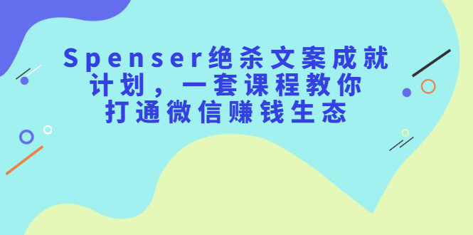 Spenser绝杀文案成就计划，一套课程教你打通微信赚钱生态创客之家-网创项目资源站-副业项目-创业项目-搞钱项目创客之家