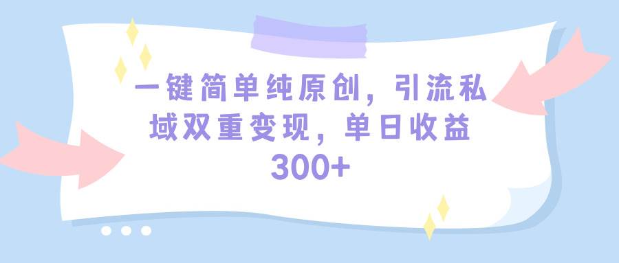 一键简单纯原创，引流私域双重变现，单日收益300+（教程+素材）创客之家-网创项目资源站-副业项目-创业项目-搞钱项目创客之家