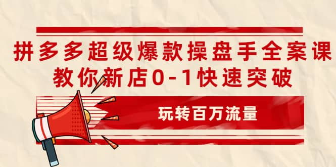 拼多多超级爆款操盘手全案课，教你新店0-1快速突破，玩转百万流量创客之家-网创项目资源站-副业项目-创业项目-搞钱项目创客之家