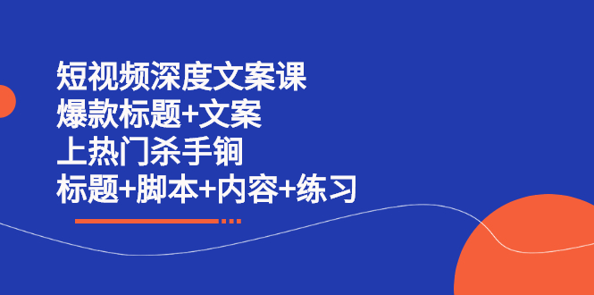 短视频深度文案课 爆款标题+文案 上热门杀手锏（标题+脚本+内容+练习）创客之家-网创项目资源站-副业项目-创业项目-搞钱项目创客之家