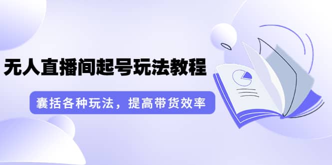 无人直播间起号玩法教程：囊括各种玩法，提高带货效率（17节课）创客之家-网创项目资源站-副业项目-创业项目-搞钱项目创客之家