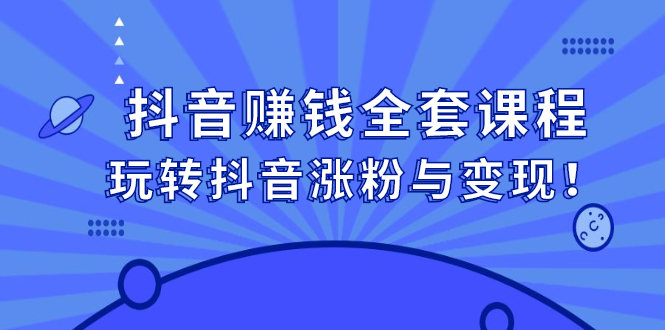 抖音赚钱全套课程，玩转抖音涨粉与变现创客之家-网创项目资源站-副业项目-创业项目-搞钱项目创客之家