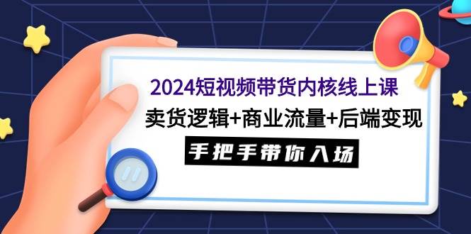 2024短视频带货内核线上课：卖货逻辑+商业流量+后端变现，手把手带你入场创客之家-网创项目资源站-副业项目-创业项目-搞钱项目创客之家