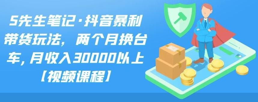 S先生笔记·抖音暴利带货玩法，两个月换台车,月收入30000以上【视频课程】创客之家-网创项目资源站-副业项目-创业项目-搞钱项目创客之家