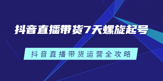 抖音直播带货7天螺旋起号，抖音直播带货运营全攻略创客之家-网创项目资源站-副业项目-创业项目-搞钱项目创客之家