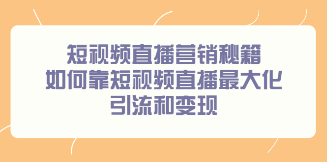 短视频直播营销秘籍，如何靠短视频直播最大化引流和变现创客之家-网创项目资源站-副业项目-创业项目-搞钱项目创客之家