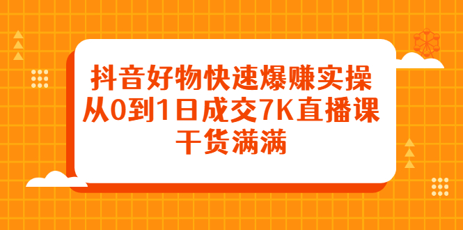 抖音好物快速爆赚实操，从0到1日成交7K直播课，干货满满创客之家-网创项目资源站-副业项目-创业项目-搞钱项目创客之家