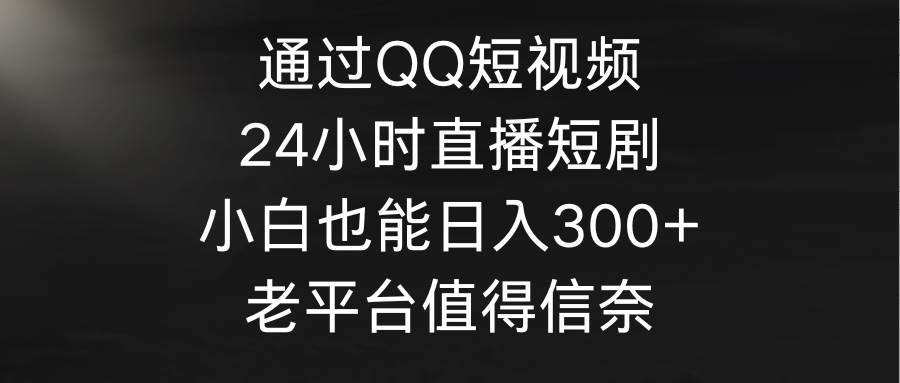 通过QQ短视频、24小时直播短剧，小白也能日入300+，老平台值得信奈创客之家-网创项目资源站-副业项目-创业项目-搞钱项目创客之家