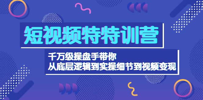 短视频特特训营：千万级操盘手带你从底层逻辑到实操细节到变现-价值2580创客之家-网创项目资源站-副业项目-创业项目-搞钱项目创客之家