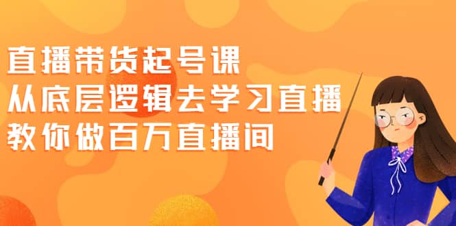 直播带货起号课，从底层逻辑去学习直播 教你做百万直播间创客之家-网创项目资源站-副业项目-创业项目-搞钱项目创客之家