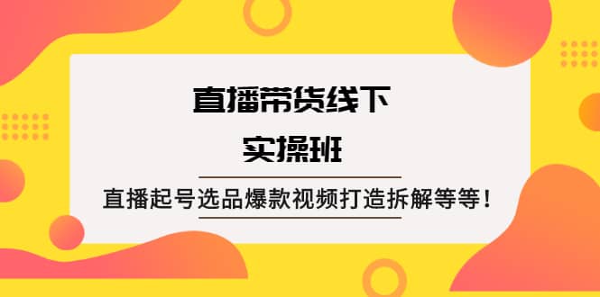 直播带货线下实操班：直播起号选品爆款视频打造拆解等等创客之家-网创项目资源站-副业项目-创业项目-搞钱项目创客之家