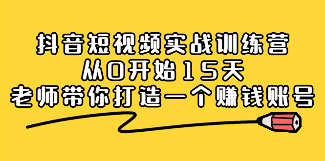 抖音短视频实战训练营，从0开始15天老师带你打造一个赚钱账号创客之家-网创项目资源站-副业项目-创业项目-搞钱项目创客之家