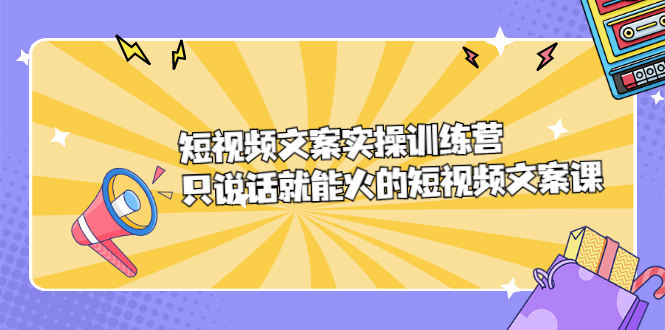 短视频文案实训操练营，只说话就能火的短视频文案课创客之家-网创项目资源站-副业项目-创业项目-搞钱项目创客之家