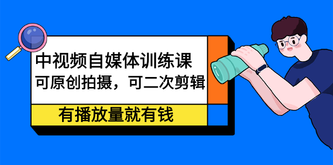 中视频自媒体训练课：可原创拍摄，可二次剪辑，有播放量就有钱创客之家-网创项目资源站-副业项目-创业项目-搞钱项目创客之家