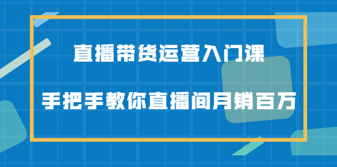 直播带货运营入门课，手把手教你直播间月销百万创客之家-网创项目资源站-副业项目-创业项目-搞钱项目创客之家