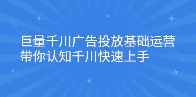 巨量千川广告投放基础运营，带你认知千川快速上手创客之家-网创项目资源站-副业项目-创业项目-搞钱项目创客之家