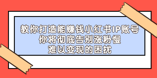 教你打造能赚钱小红书IP账号，了解透彻小红书的真正玩法创客之家-网创项目资源站-副业项目-创业项目-搞钱项目创客之家