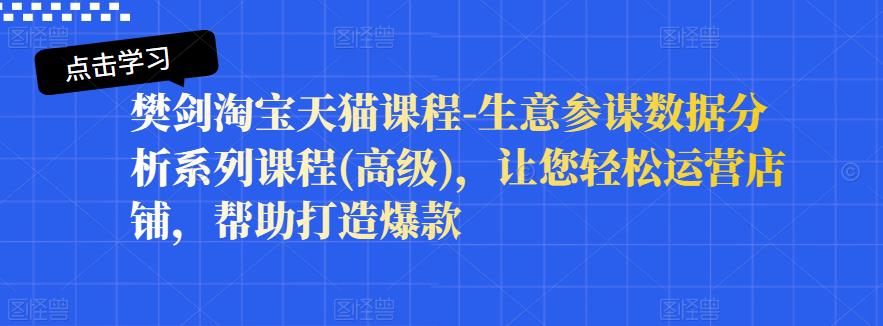 樊剑淘宝天猫课程-生意参谋数据分析系列课程(高级)，让您轻松运营店铺，帮助打造爆款创客之家-网创项目资源站-副业项目-创业项目-搞钱项目创客之家