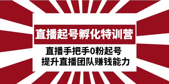 直播起号孵化特训营：直播手把手0粉起号 提升直播团队赚钱能力创客之家-网创项目资源站-副业项目-创业项目-搞钱项目创客之家