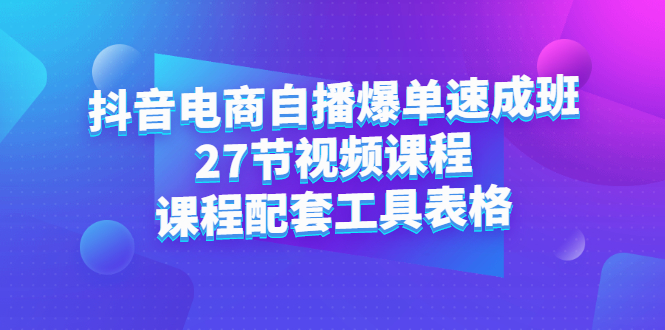 抖音电商自播爆单速成班：27节视频课程+课程配套工具表格创客之家-网创项目资源站-副业项目-创业项目-搞钱项目创客之家