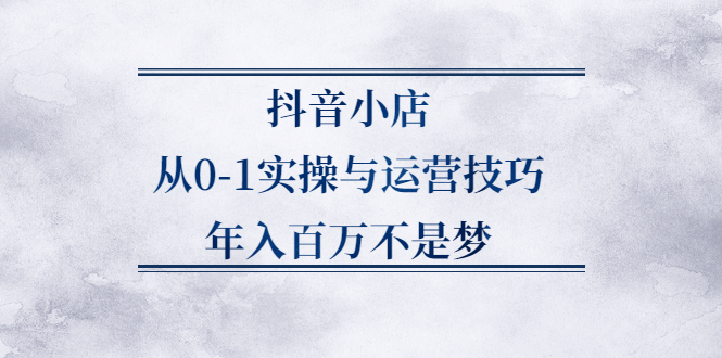 抖音小店从0-1实操与运营技巧,价值5980元创客之家-网创项目资源站-副业项目-创业项目-搞钱项目创客之家