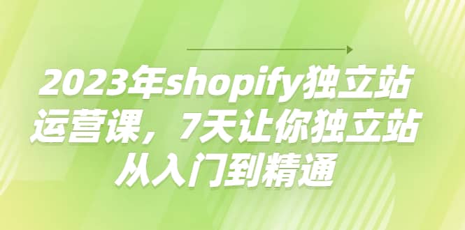 2023年shopify独立站运营课，7天让你独立站从入门到精通创客之家-网创项目资源站-副业项目-创业项目-搞钱项目创客之家