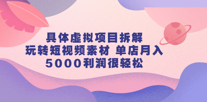 具体虚拟项目拆解，玩转短视频素材，单店月入几万+【视频课程】创客之家-网创项目资源站-副业项目-创业项目-搞钱项目创客之家