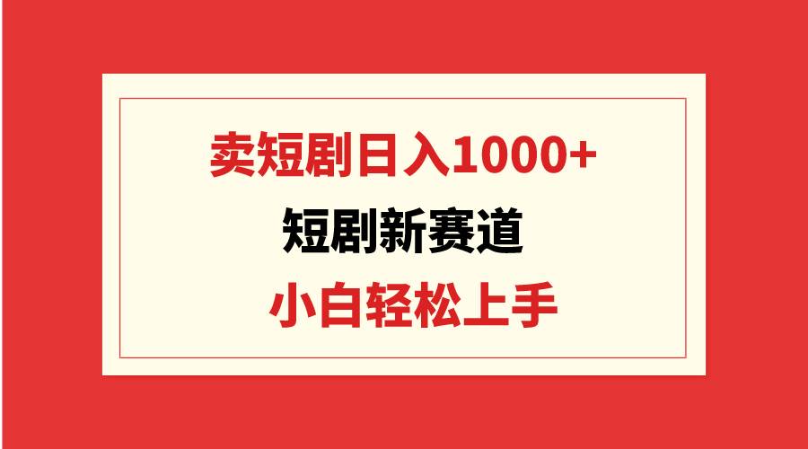 短剧新赛道：卖短剧日入1000+，小白轻松上手，可批量创客之家-网创项目资源站-副业项目-创业项目-搞钱项目创客之家