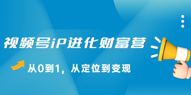 视频号iP进化财富营第1期，21天从0到1，从定位到变现创客之家-网创项目资源站-副业项目-创业项目-搞钱项目创客之家