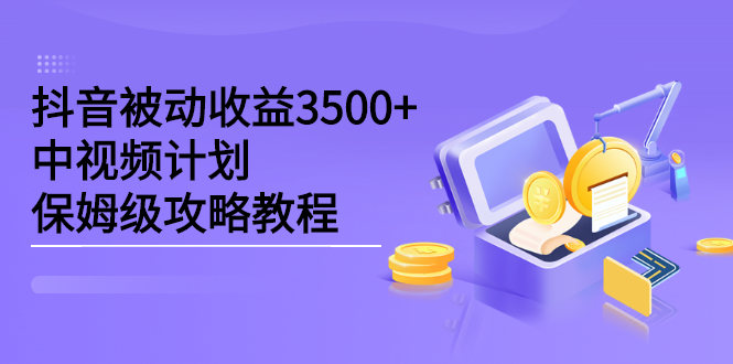 抖音被动收益3500+，中视频计划保姆级攻略教程创客之家-网创项目资源站-副业项目-创业项目-搞钱项目创客之家