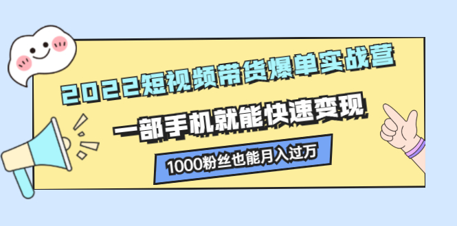 2022短视频带货爆单实战营，一部手机就能快速变现创客之家-网创项目资源站-副业项目-创业项目-搞钱项目创客之家