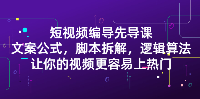 短视频编导先导课：​文案公式，脚本拆解，逻辑算法，让你的视频更容易上热门创客之家-网创项目资源站-副业项目-创业项目-搞钱项目创客之家