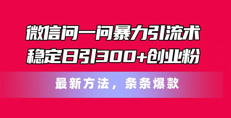 微信问一问暴力引流术，稳定日引300+创业粉，最新方法，条条爆款创客之家-网创项目资源站-副业项目-创业项目-搞钱项目创客之家