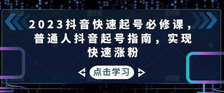 2023抖音快速起号必修课，普通人抖音起号指南，实现快速涨粉创客之家-网创项目资源站-副业项目-创业项目-搞钱项目创客之家