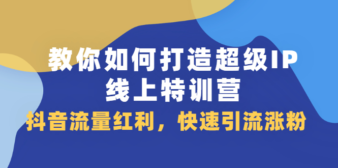 教你如何打造超级IP线上特训营，抖音流量红利新机遇创客之家-网创项目资源站-副业项目-创业项目-搞钱项目创客之家