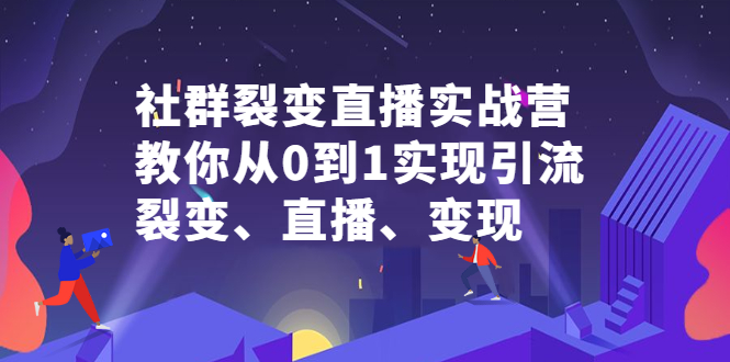 社群裂变直播实战营，教你从0到1实现引流、裂变、直播、变现创客之家-网创项目资源站-副业项目-创业项目-搞钱项目创客之家