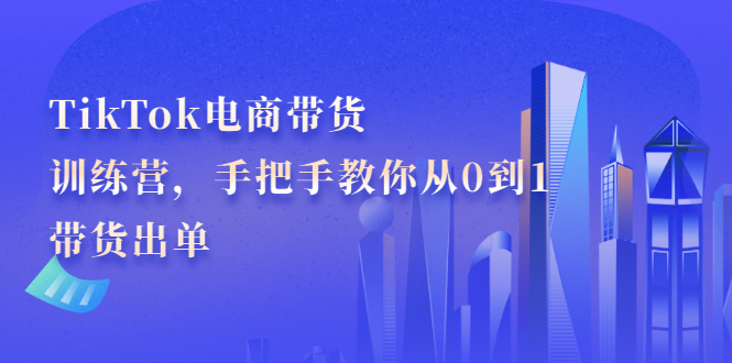 TikTok电商带货训练营，手把手教你从0到1带货出单创客之家-网创项目资源站-副业项目-创业项目-搞钱项目创客之家