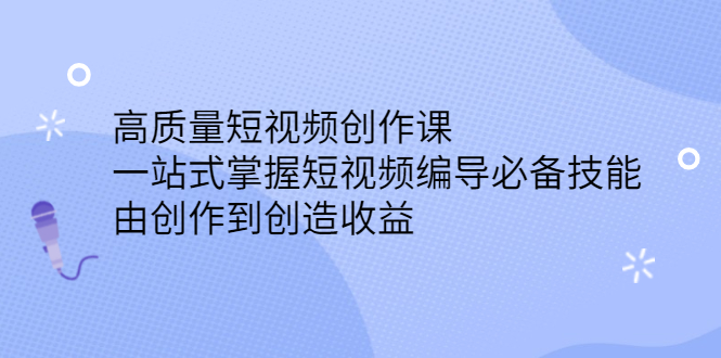 高质量短视频创作课，一站式掌握短视频编导必备技能创客之家-网创项目资源站-副业项目-创业项目-搞钱项目创客之家