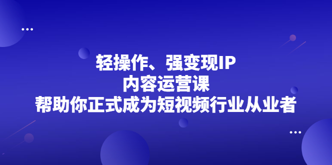 轻操作、强变现IP内容运营课，帮助你正式成为短视频行业从业者创客之家-网创项目资源站-副业项目-创业项目-搞钱项目创客之家